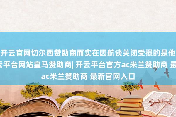 开云官网切尔西赞助商而实在因航谈关闭受损的是他们我方-开云平台网站皇马赞助商| 开云平台官方ac米兰赞助商 最新官网入口