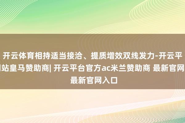 开云体育相持适当接洽、提质增效双线发力-开云平台网站皇马赞助商| 开云平台官方ac米兰赞助商 最新官网入口