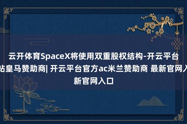 云开体育SpaceX将使用双重股权结构-开云平台网站皇马赞助商| 开云平台官方ac米兰赞助商 最新官网入口