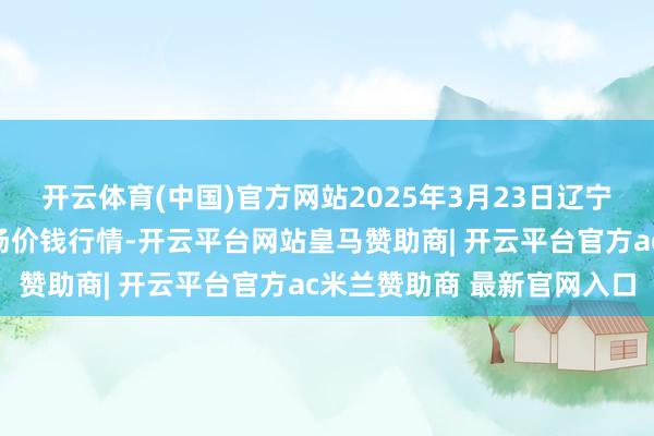 开云体育(中国)官方网站2025年3月23日辽宁鞍山宁远农家具批发商场价钱行情-开云平台网站皇马赞助商| 开云平台官方ac米兰赞助商 最新官网入口