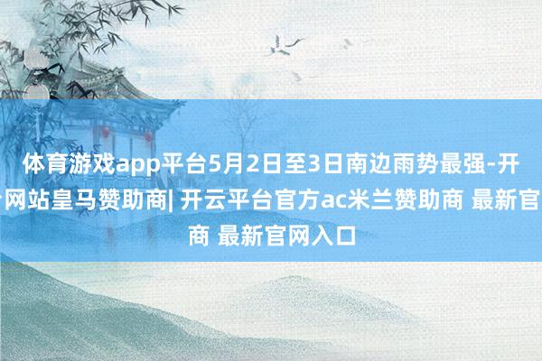 体育游戏app平台5月2日至3日南边雨势最强-开云平台网站皇马赞助商| 开云平台官方ac米兰赞助商 最新官网入口