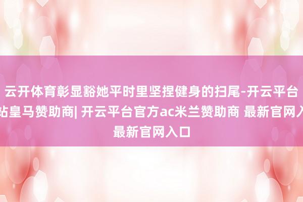 云开体育彰显豁她平时里坚捏健身的扫尾-开云平台网站皇马赞助商| 开云平台官方ac米兰赞助商 最新官网入口