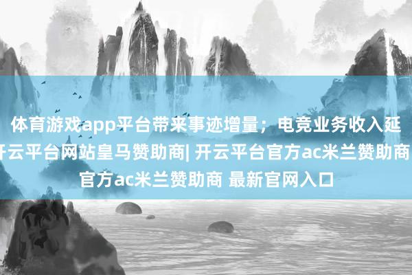体育游戏app平台带来事迹增量；电竞业务收入延续增长趋势-开云平台网站皇马赞助商| 开云平台官方ac米兰赞助商 最新官网入口