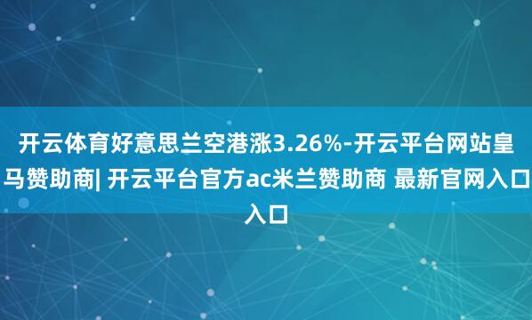 开云体育好意思兰空港涨3.26%-开云平台网站皇马赞助商| 开云平台官方ac米兰赞助商 最新官网入口