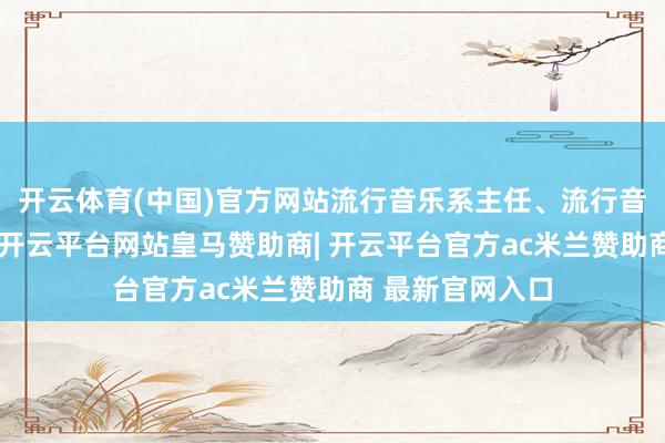 开云体育(中国)官方网站流行音乐系主任、流行音乐商讨所长处-开云平台网站皇马赞助商| 开云平台官方ac米兰赞助商 最新官网入口