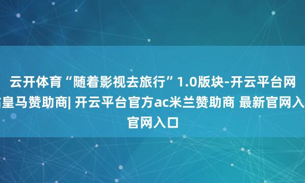 云开体育“随着影视去旅行”1.0版块-开云平台网站皇马赞助商| 开云平台官方ac米兰赞助商 最新官网入口
