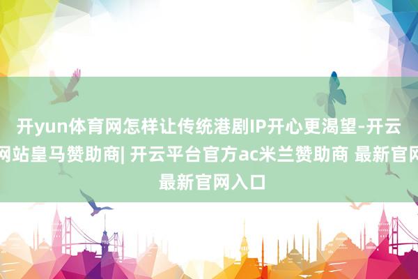 开yun体育网怎样让传统港剧IP开心更渴望-开云平台网站皇马赞助商| 开云平台官方ac米兰赞助商 最新官网入口