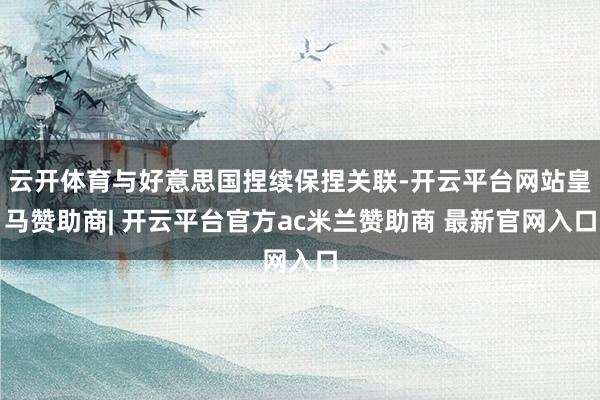 云开体育与好意思国捏续保捏关联-开云平台网站皇马赞助商| 开云平台官方ac米兰赞助商 最新官网入口