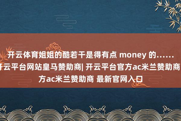 开云体育姐姐的酷若干是得有点 money 的……内搭的卫衣-开云平台网站皇马赞助商| 开云平台官方ac米兰赞助商 最新官网入口