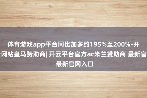 体育游戏app平台同比加多约195%至200%-开云平台网站皇马赞助商| 开云平台官方ac米兰赞助商 最新官网入口