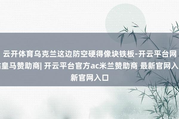 云开体育乌克兰这边防空硬得像块铁板-开云平台网站皇马赞助商| 开云平台官方ac米兰赞助商 最新官网入口