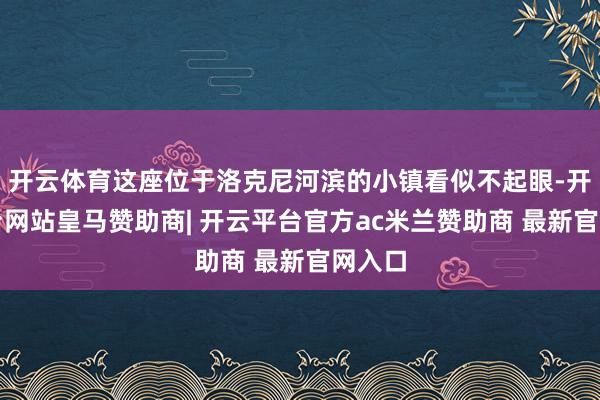 开云体育这座位于洛克尼河滨的小镇看似不起眼-开云平台网站皇马赞助商| 开云平台官方ac米兰赞助商 最新官网入口