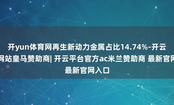 开yun体育网再生新动力金属占比14.74%-开云平台网站皇马赞助商| 开云平台官方ac米兰赞助商 最新官网入口