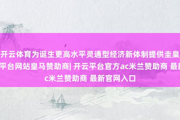 开云体育为诞生更高水平灵通型经济新体制提供圭臬撑执-开云平台网站皇马赞助商| 开云平台官方ac米兰赞助商 最新官网入口