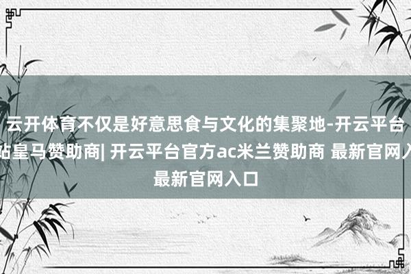 云开体育不仅是好意思食与文化的集聚地-开云平台网站皇马赞助商| 开云平台官方ac米兰赞助商 最新官网入口