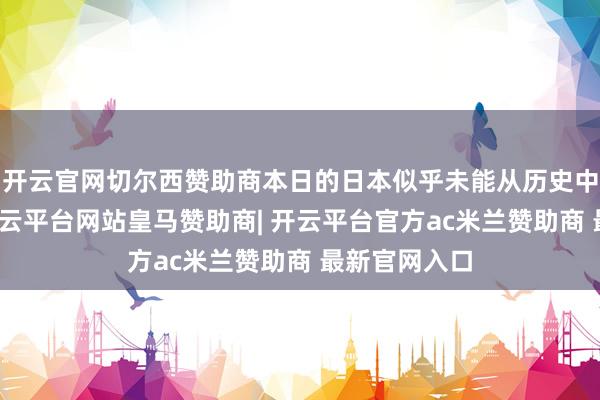 开云官网切尔西赞助商本日的日本似乎未能从历史中吸取训戒-开云平台网站皇马赞助商| 开云平台官方ac米兰赞助商 最新官网入口