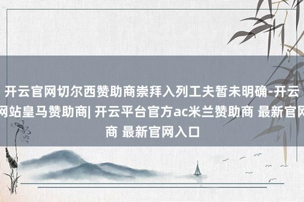 开云官网切尔西赞助商崇拜入列工夫暂未明确-开云平台网站皇马赞助商| 开云平台官方ac米兰赞助商 最新官网入口