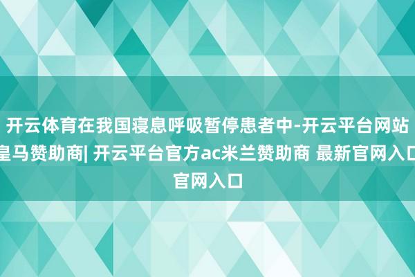 开云体育在我国寝息呼吸暂停患者中-开云平台网站皇马赞助商| 开云平台官方ac米兰赞助商 最新官网入口