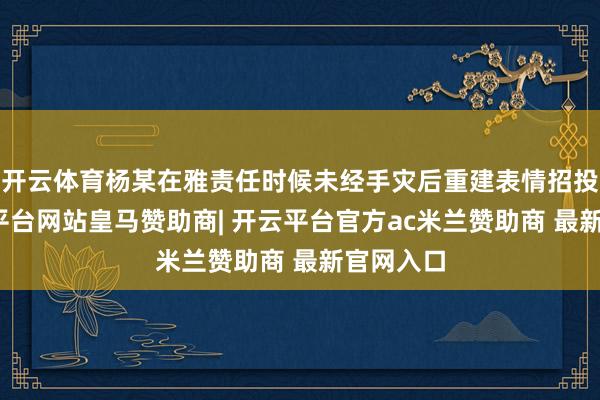 开云体育杨某在雅责任时候未经手灾后重建表情招投标-开云平台网站皇马赞助商| 开云平台官方ac米兰赞助商 最新官网入口