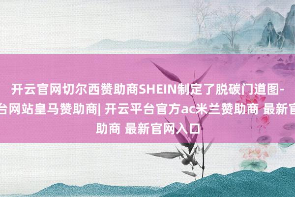 开云官网切尔西赞助商SHEIN制定了脱碳门道图-开云平台网站皇马赞助商| 开云平台官方ac米兰赞助商 最新官网入口