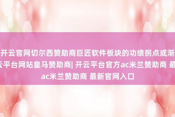 开云官网切尔西赞助商巨匠软件板块的功绩拐点或渐行渐近-开云平台网站皇马赞助商| 开云平台官方ac米兰赞助商 最新官网入口