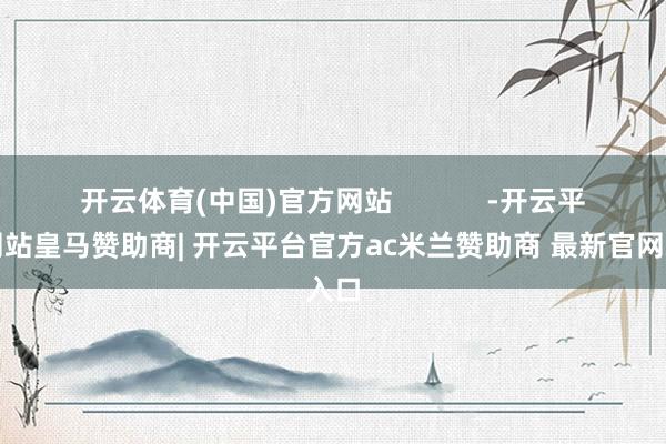开云体育(中国)官方网站            -开云平台网站皇马赞助商| 开云平台官方ac米兰赞助商 最新官网入口