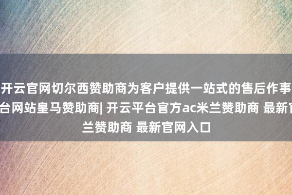 开云官网切尔西赞助商为客户提供一站式的售后作事-开云平台网站皇马赞助商| 开云平台官方ac米兰赞助商 最新官网入口
