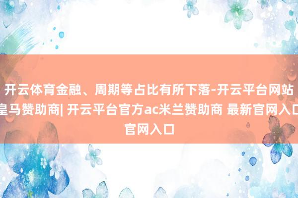 开云体育金融、周期等占比有所下落-开云平台网站皇马赞助商| 开云平台官方ac米兰赞助商 最新官网入口