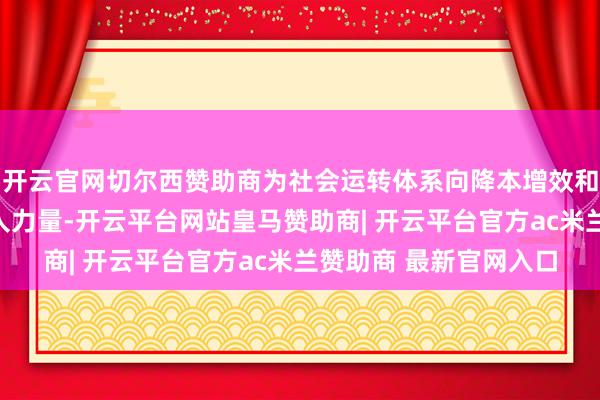 开云官网切尔西赞助商为社会运转体系向降本增效和低碳场地发展孝敬本人力量-开云平台网站皇马赞助商| 开云平台官方ac米兰赞助商 最新官网入口