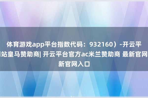 体育游戏app平台指数代码：932160）-开云平台网站皇马赞助商| 开云平台官方ac米兰赞助商 最新官网入口