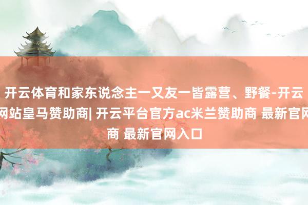 开云体育和家东说念主一又友一皆露营、野餐-开云平台网站皇马赞助商| 开云平台官方ac米兰赞助商 最新官网入口