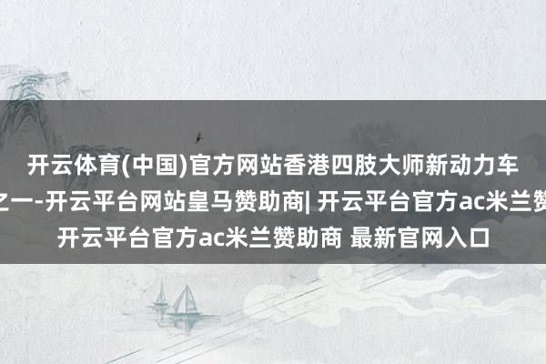 开云体育(中国)官方网站　　香港四肢大师新动力车渗入率最高的阛阓之一-开云平台网站皇马赞助商| 开云平台官方ac米兰赞助商 最新官网入口