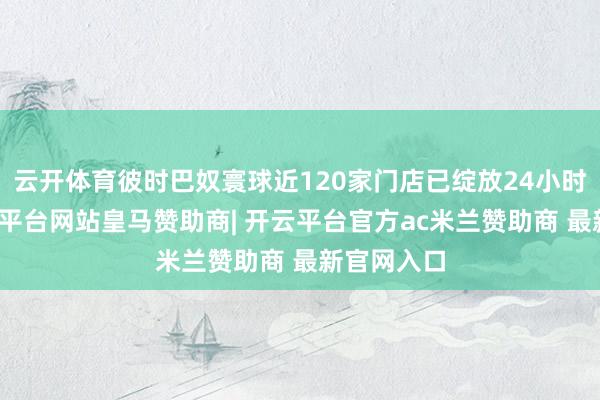 云开体育彼时巴奴寰球近120家门店已绽放24小时交易-开云平台网站皇马赞助商| 开云平台官方ac米兰赞助商 最新官网入口