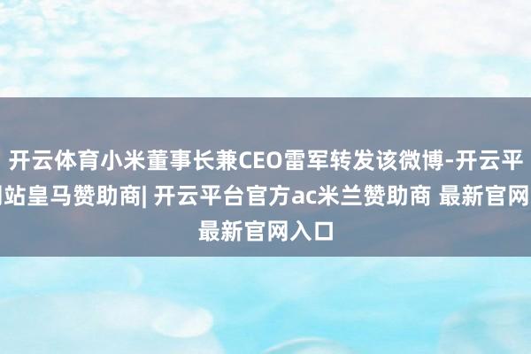 开云体育小米董事长兼CEO雷军转发该微博-开云平台网站皇马赞助商| 开云平台官方ac米兰赞助商 最新官网入口