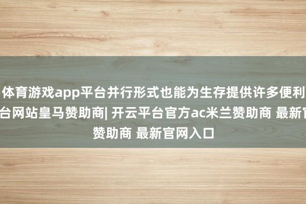 体育游戏app平台并行形式也能为生存提供许多便利-开云平台网站皇马赞助商| 开云平台官方ac米兰赞助商 最新官网入口