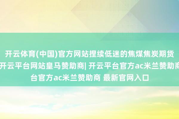 开云体育(中国)官方网站捏续低迷的焦煤焦炭期货短暂出现反弹-开云平台网站皇马赞助商| 开云平台官方ac米兰赞助商 最新官网入口