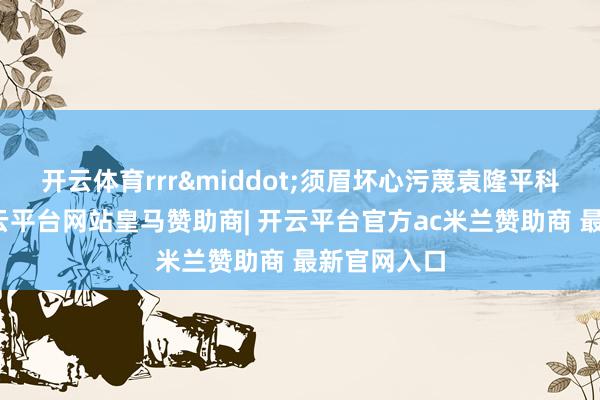 开云体育rrr&middot;须眉坏心污蔑袁隆平科研后果-开云平台网站皇马赞助商| 开云平台官方ac米兰赞助商 最新官网入口