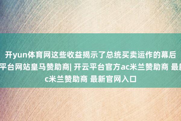 开yun体育网这些收益揭示了总统买卖运作的幕后情况-开云平台网站皇马赞助商| 开云平台官方ac米兰赞助商 最新官网入口