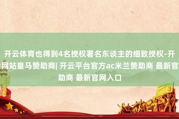 开云体育也得到4名授权署名东谈主的细致授权-开云平台网站皇马赞助商| 开云平台官方ac米兰赞助商 最新官网入口