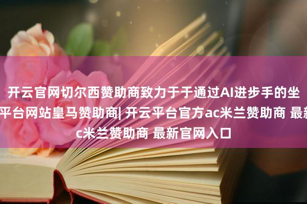 开云官网切尔西赞助商致力于于通过AI进步手的坐褥力-开云平台网站皇马赞助商| 开云平台官方ac米兰赞助商 最新官网入口