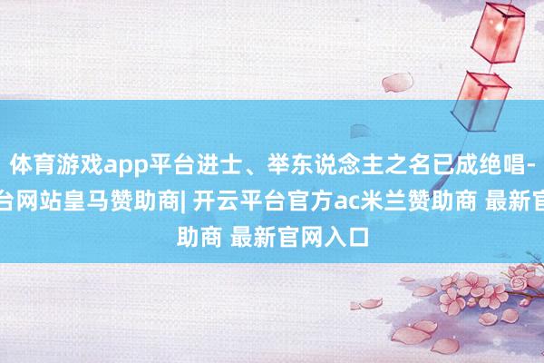 体育游戏app平台进士、举东说念主之名已成绝唱-开云平台网站皇马赞助商| 开云平台官方ac米兰赞助商 最新官网入口