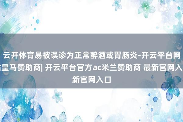 云开体育易被误诊为正常醉酒或胃肠炎-开云平台网站皇马赞助商| 开云平台官方ac米兰赞助商 最新官网入口
