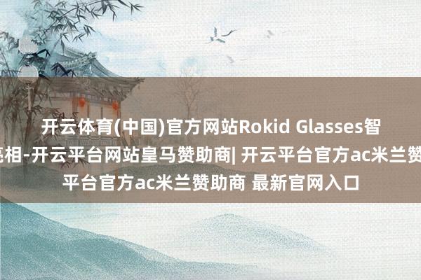 开云体育(中国)官方网站Rokid Glasses智能眼镜于6月首发亮相-开云平台网站皇马赞助商| 开云平台官方ac米兰赞助商 最新官网入口