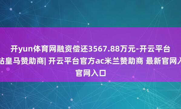开yun体育网融资偿还3567.88万元-开云平台网站皇马赞助商| 开云平台官方ac米兰赞助商 最新官网入口