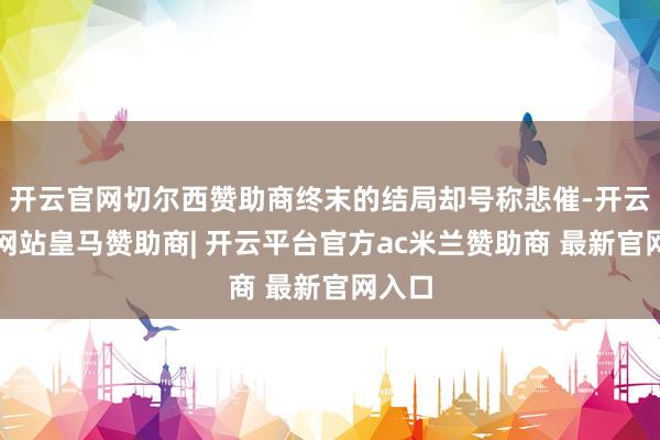 开云官网切尔西赞助商终末的结局却号称悲催-开云平台网站皇马赞助商| 开云平台官方ac米兰赞助商 最新官网入口