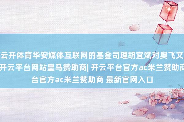 云开体育华安媒体互联网的基金司理胡宜斌对奥飞文娱进行了减仓-开云平台网站皇马赞助商| 开云平台官方ac米兰赞助商 最新官网入口