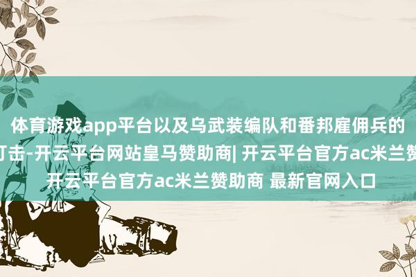 体育游戏app平台以及乌武装编队和番邦雇佣兵的临时部署点抓行了打击-开云平台网站皇马赞助商| 开云平台官方ac米兰赞助商 最新官网入口