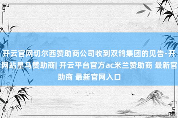开云官网切尔西赞助商公司收到双鸽集团的见告-开云平台网站皇马赞助商| 开云平台官方ac米兰赞助商 最新官网入口