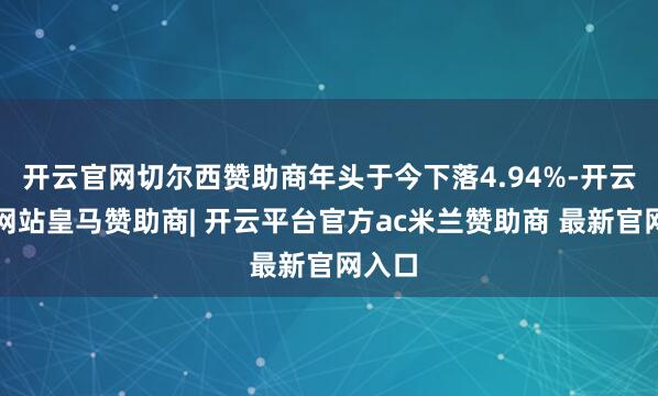 开云官网切尔西赞助商年头于今下落4.94%-开云平台网站皇马赞助商| 开云平台官方ac米兰赞助商 最新官网入口
