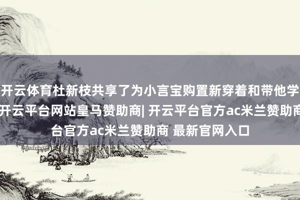 开云体育杜新枝共享了为小言宝购置新穿着和带他学习拍浮的画面-开云平台网站皇马赞助商| 开云平台官方ac米兰赞助商 最新官网入口